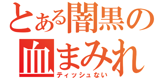 とある闇黒の血まみれ（ティッシュない）