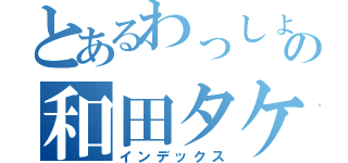 とあるわっしょいの和田タケノリ（インデックス）