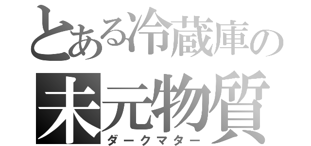 とある冷蔵庫の未元物質（ダークマター）