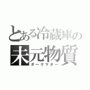 とある冷蔵庫の未元物質（ダークマター）