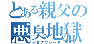 とある親父の悪臭地獄（アセクサレータ）