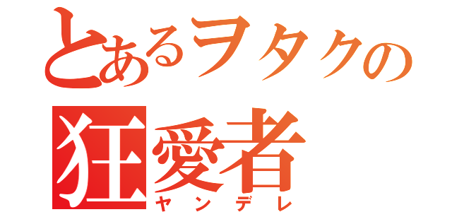 とあるヲタクの狂愛者（ヤンデレ）