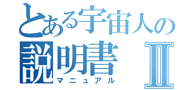 とある宇宙人の説明書Ⅱ（マニュアル）