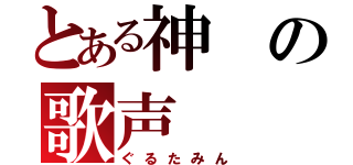 とある神の歌声（ぐるたみん）