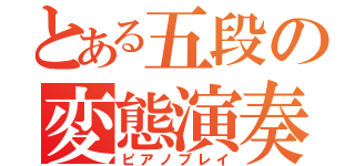 とある五段の変態演奏（ピアノプレイ）