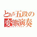 とある五段の変態演奏（ピアノプレイ）