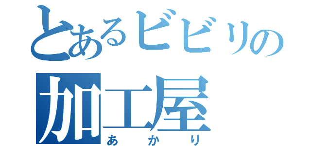 とあるビビリの加工屋（あかり）