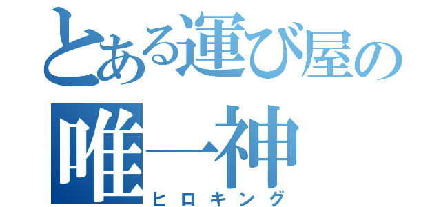 とある運び屋の唯一神（ヒロキング）