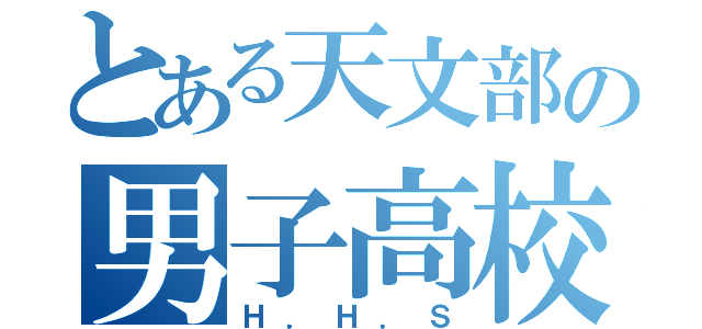 とある天文部の男子高校生（Ｈ．Ｈ．Ｓ）