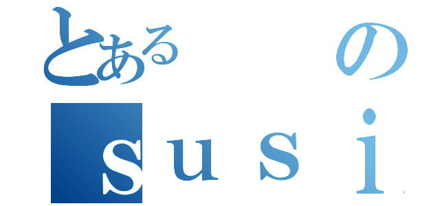 とあるのｓｕｓｉｌｏ（）