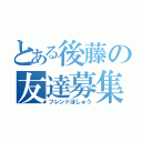 とある後藤の友達募集（フレンドぼしゅう）