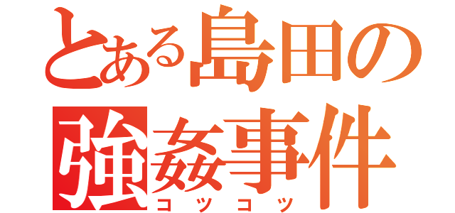 とある島田の強姦事件（コツコツ）