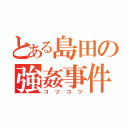 とある島田の強姦事件（コツコツ）