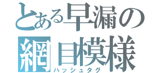 とある早漏の網目模様（ハッシュタグ）