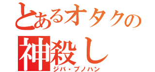 とあるオタクの神殺し（ジバ・ブノハン）