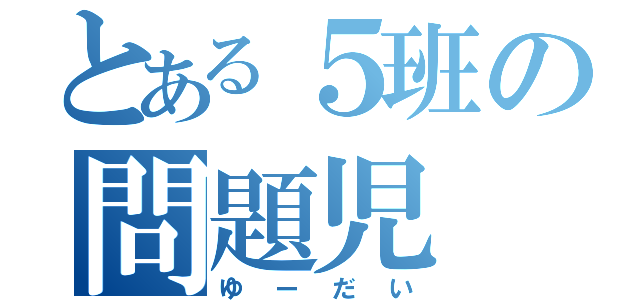 とある５班の問題児（ゆーだい）