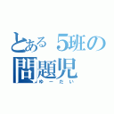 とある５班の問題児（ゆーだい）