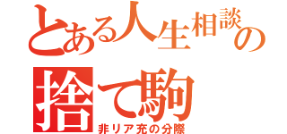 とある人生相談の捨て駒（非リア充の分際）