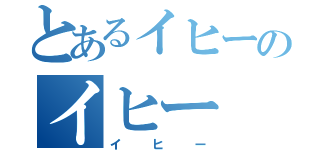 とあるイヒーのイヒー（イヒー）