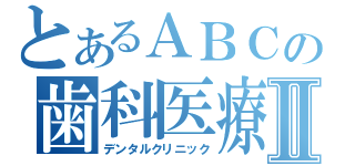 とあるＡＢＣの歯科医療Ⅱ（デンタルクリニック）