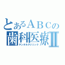 とあるＡＢＣの歯科医療Ⅱ（デンタルクリニック）