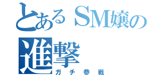 とあるＳＭ嬢の進撃（ガチ参戦）