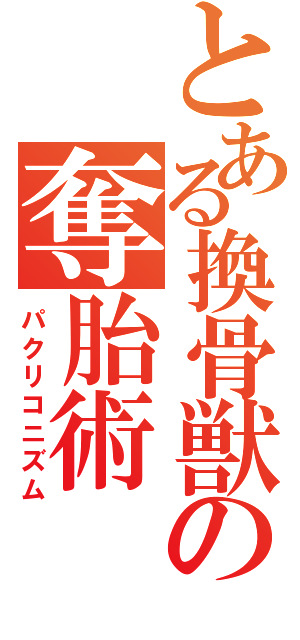 とある換骨獣の奪胎術（パクリコニズム）