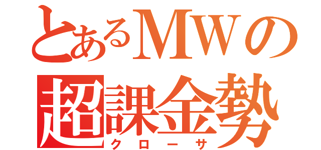 とあるＭＷの超課金勢（クローサ）