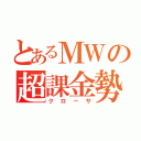 とあるＭＷの超課金勢（クローサ）