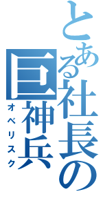 とある社長の巨神兵（オベリスク）