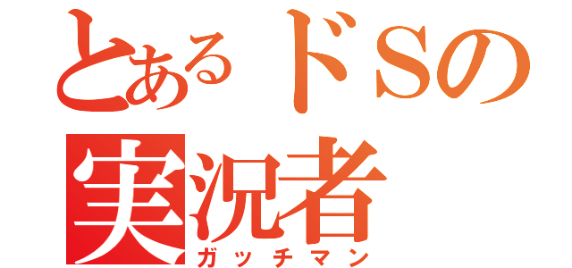 とあるドＳの実況者（ガッチマン）