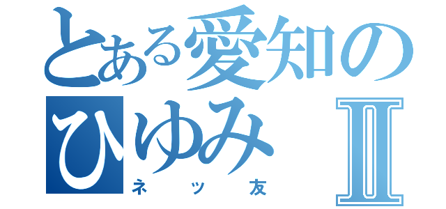 とある愛知のひゆみⅡ（ネッ友）