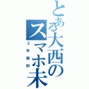 とある大西のスマホ未所持（２年契約）