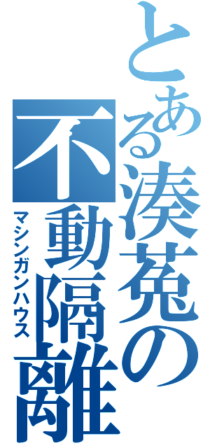 とある湊菟の不動隔離（マシンガンハウス）