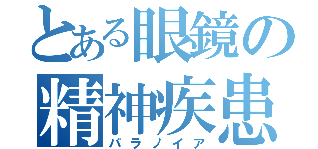 とある眼鏡の精神疾患（パラノイア）