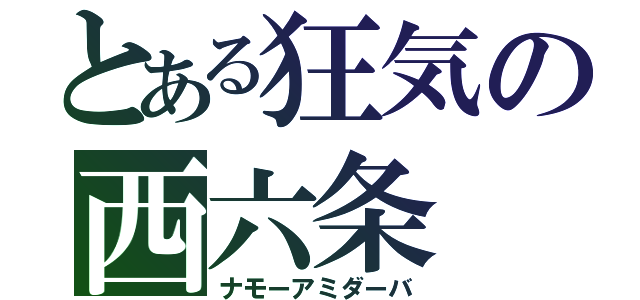 とある狂気の西六条（ナモーアミダーバ）