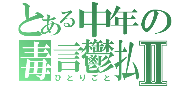 とある中年の毒言鬱払Ⅱ（ひとりごと）