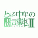 とある中年の毒言鬱払Ⅱ（ひとりごと）