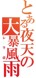 とある夜天の大暴風雨（レラ＠）