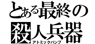 とある最終の殺人兵器（アトミックバンブ）