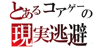 とあるコアゲーマーの現実逃避（）