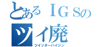 とあるＩＧＳのツイ廃（ツイッターハイジン）