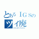 とあるＩＧＳのツイ廃（ツイッターハイジン）