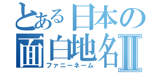 とある日本の面白地名Ⅱ（ファニーネーム）