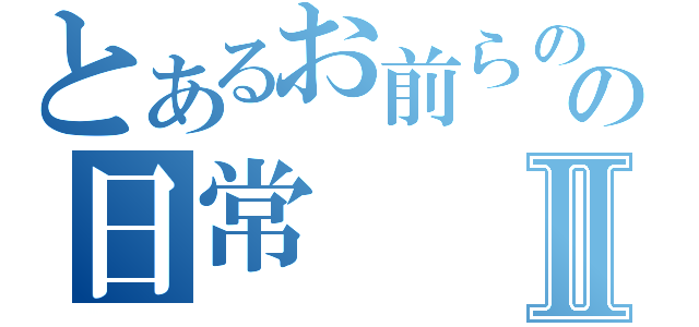 とあるお前らのの日常Ⅱ（）