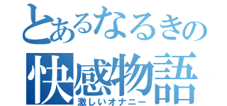 とあるなるきの快感物語（激しいオナニー）