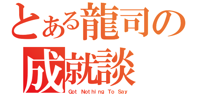 とある龍司の成就談（Ｇｏｔ Ｎｏｔｈｉｎｇ Ｔｏ Ｓａｙ）