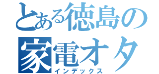 とある徳島の家電オタク（インデックス）