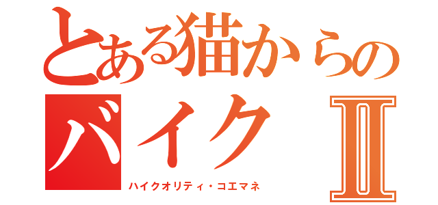 とある猫からのバイクⅡ（ハイクオリティ・コエマネ）