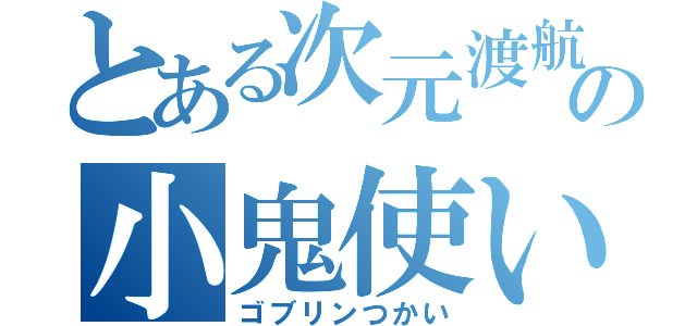 とある次元渡航者の小鬼使い（ゴブリンつかい）